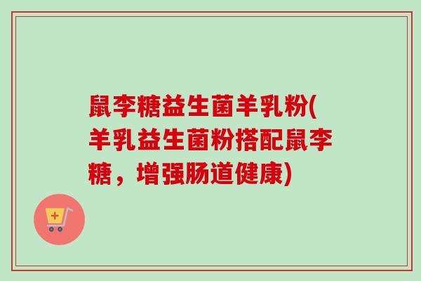 鼠李糖益生菌羊乳粉(羊乳益生菌粉搭配鼠李糖，增强肠道健康)