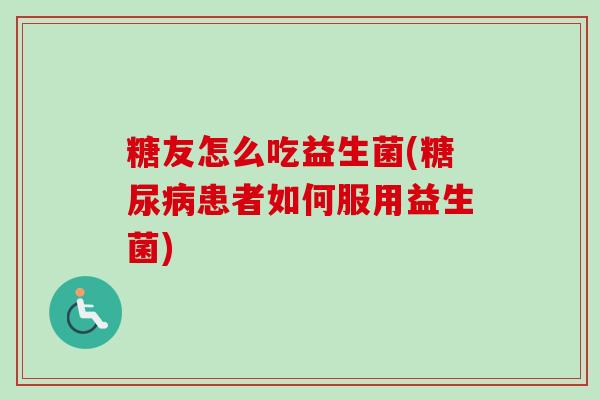 糖友怎么吃益生菌(患者如何服用益生菌) 糖友怎么吃益生菌(患者如何服用益生菌)