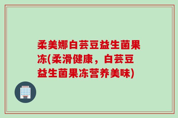 柔美娜白芸豆益生菌果冻(柔滑健康，白芸豆益生菌果冻营养美味)