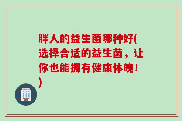 胖人的益生菌哪种好(选择合适的益生菌，让你也能拥有健康体魄！)