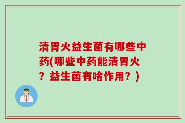 清胃火益生菌有哪些(哪些能清胃火?益生菌有啥作用?) 清胃火益生菌有哪些(哪些能清胃火?益生菌有啥作用?)