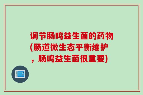 调节肠鸣益生菌的(肠道微生态平衡维护，肠鸣益生菌很重要)