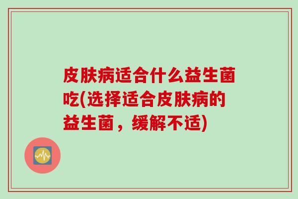 适合什么益生菌吃(选择适合的益生菌,缓解不适) 适合什么益生菌吃(选择适合的益生菌,缓解不适)