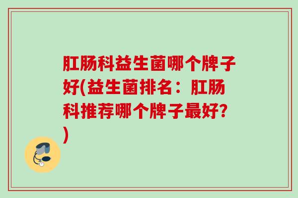 肛肠科益生菌哪个牌子好(益生菌排名：肛肠科推荐哪个牌子好？)