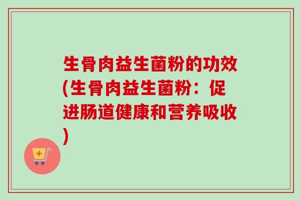 生骨肉益生菌粉的功效(生骨肉益生菌粉：促进肠道健康和营养吸收)