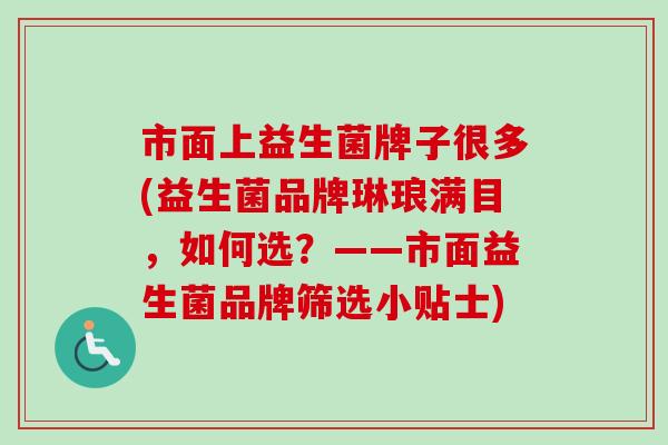 市面上益生菌牌子很多(益生菌品牌琳琅满目，如何选？——市面益生菌品牌筛选小贴士)