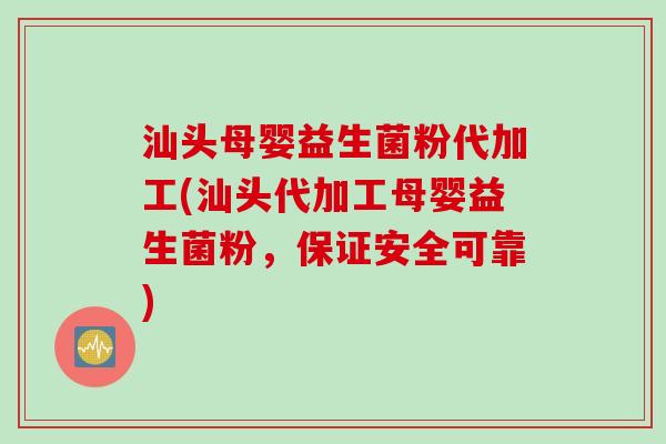汕头母婴益生菌粉代加工(汕头代加工母婴益生菌粉，保证安全可靠)