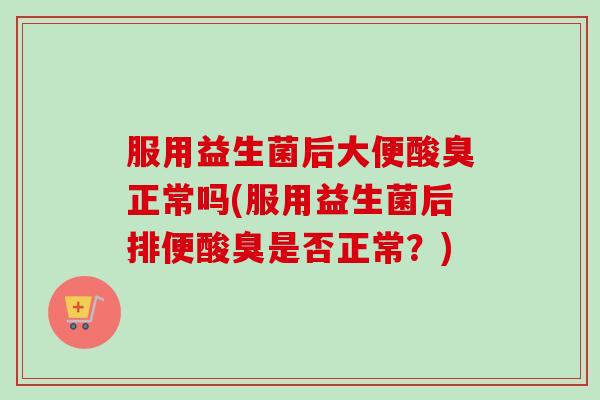 服用益生菌后大便酸臭正常吗(服用益生菌后排便酸臭是否正常?) 服用益生菌后大便酸臭正常吗(服用益生菌后排便酸臭是否正常?)