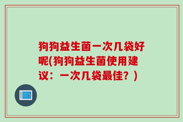 狗狗益生菌一次几袋好呢(狗狗益生菌使用建议:一次几袋佳?) 狗狗益生菌一次几袋好呢(狗狗益生菌使用建议:一次几袋佳?)