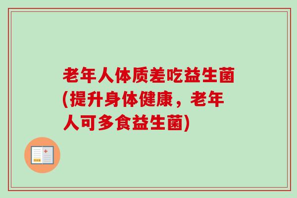 老年人体质差吃益生菌(提升身体健康，老年人可多食益生菌)
