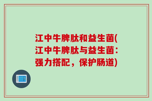 江中牛脾肽和益生菌(江中牛脾肽与益生菌：强力搭配，保护肠道)