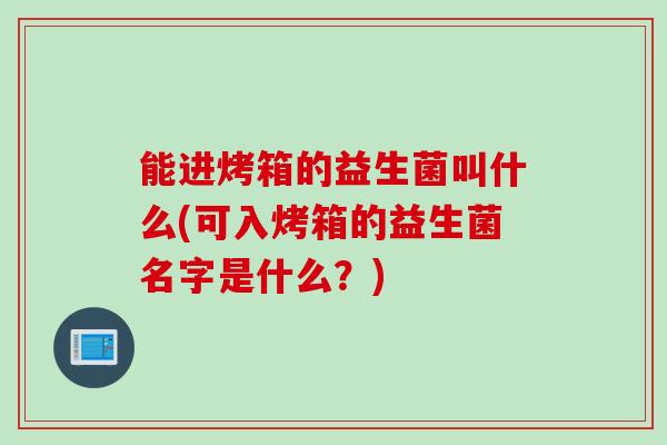 能进烤箱的益生菌叫什么(可入烤箱的益生菌名字是什么？)