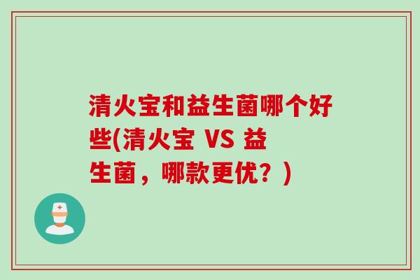 清火宝和益生菌哪个好些(清火宝 VS 益生菌，哪款更优？)
