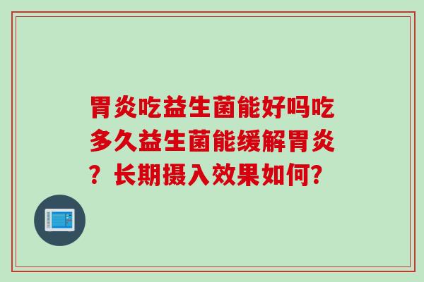 吃益生菌能好吗吃多久益生菌能缓解?长期摄入效果如何? 吃益生菌能好吗吃多久益生菌能缓解?长期摄入效果如何?