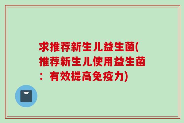 求推荐新生儿益生菌(推荐新生儿使用益生菌：有效提高免疫力)