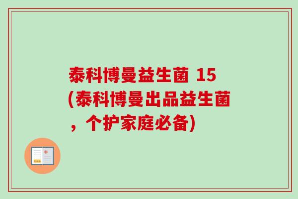 泰科博曼益生菌 15(泰科博曼出品益生菌,个护家庭必备) 泰科博曼益生菌 15(泰科博曼出品益生菌,个护家庭必备)