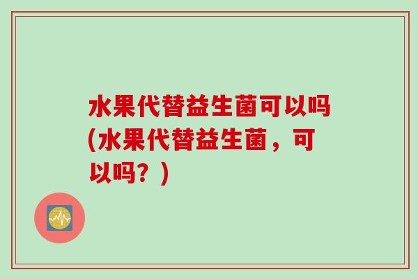 水果代替益生菌可以吗(水果代替益生菌，可以吗？)