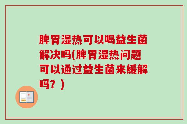脾胃湿热可以喝益生菌解决吗(脾胃湿热问题可以通过益生菌来缓解吗?) 脾胃湿热可以喝益生菌解决吗(脾胃湿热问题可以通过益生菌来缓解吗?)