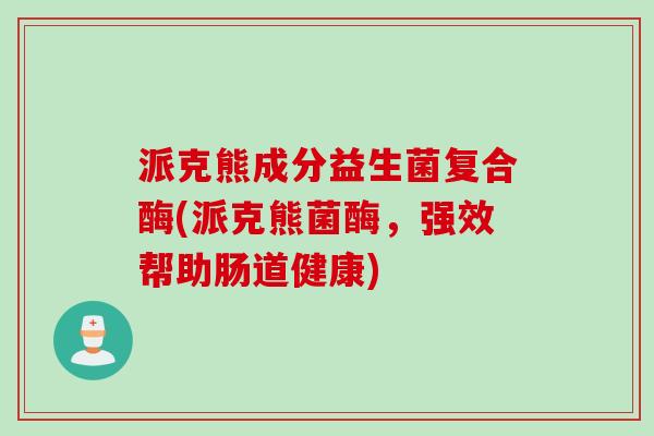 派克熊成分益生菌复合酶(派克熊菌酶，强效帮助肠道健康)