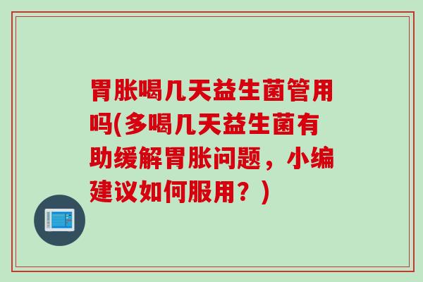 胃胀喝几天益生菌管用吗(多喝几天益生菌有助缓解胃胀问题，小编建议如何服用？)
