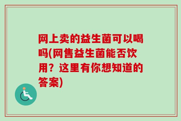 网上卖的益生菌可以喝吗(网售益生菌能否饮用？这里有你想知道的答案)