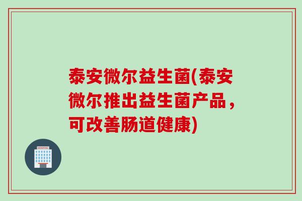 泰安微尔益生菌(泰安微尔推出益生菌产品,可改善肠道健康) 泰安微尔益生菌(泰安微尔推出益生菌产品,可改善肠道健康)