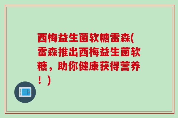 西梅益生菌软糖雷森(雷森推出西梅益生菌软糖,助你健康获得营养!) 西梅益生菌软糖雷森(雷森推出西梅益生菌软糖,助你健康获得营养!)