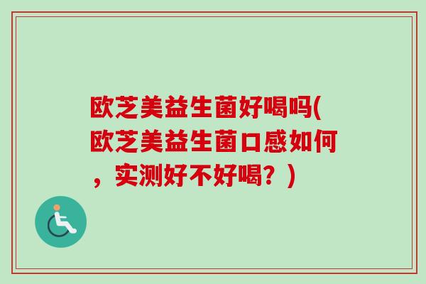 欧芝美益生菌好喝吗(欧芝美益生菌口感如何，实测好不好喝？)