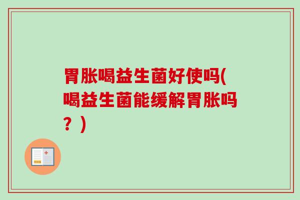 胃胀喝益生菌好使吗(喝益生菌能缓解胃胀吗?) 胃胀喝益生菌好使吗(喝益生菌能缓解胃胀吗?)
