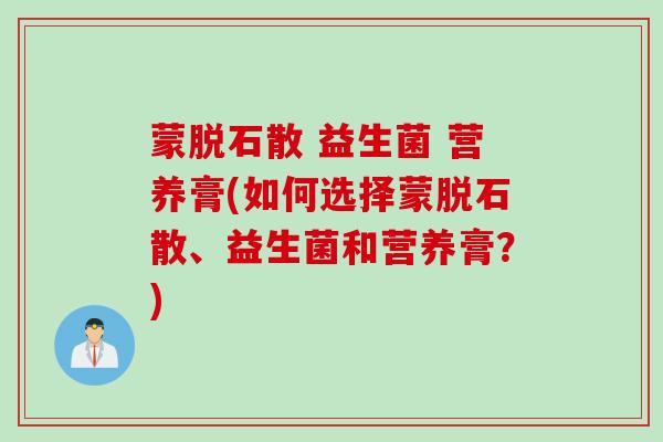 蒙脱石散 益生菌 营养膏(如何选择蒙脱石散、益生菌和营养膏？)