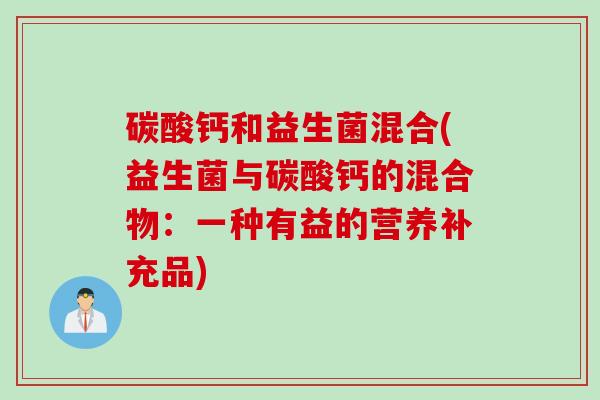 碳酸钙和益生菌混合(益生菌与碳酸钙的混合物:一种有益的营养补充品) 碳酸钙和益生菌混合(益生菌与碳酸钙的混合物:一种有益的营养补充品)