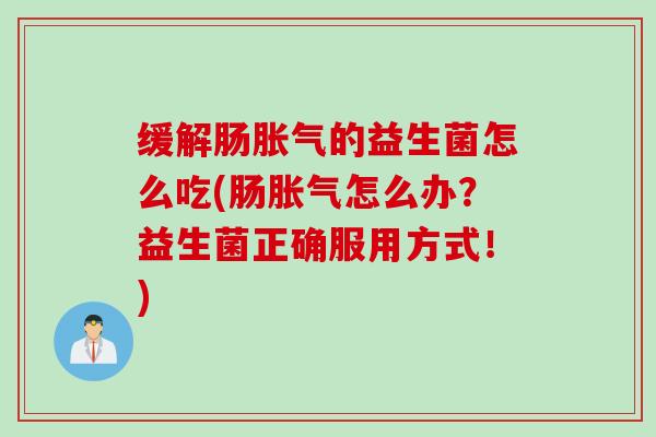 缓解肠的益生菌怎么吃(肠怎么办？益生菌正确服用方式！)