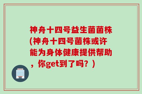 神舟十四号益生菌菌株(神舟十四号菌株或许能为身体健康提供帮助,你get到了吗?) 神舟十四号益生菌菌株(神舟十四号菌株或许能为身体健康提供帮助,你get到了吗?)