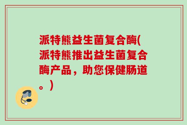 派特熊益生菌复合酶(派特熊推出益生菌复合酶产品,助您保健肠道。) 派特熊益生菌复合酶(派特熊推出益生菌复合酶产品,助您保健肠道。)