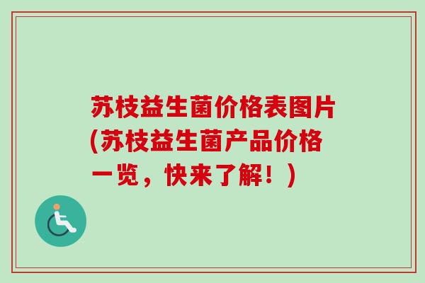 苏枝益生菌价格表图片(苏枝益生菌产品价格一览，快来了解！)