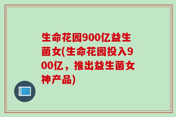 生命花园900亿益生菌女(生命花园投入900亿，推出益生菌女神产品)