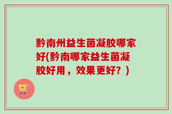 黔南州益生菌凝胶哪家好(黔南哪家益生菌凝胶好用，效果更好？)