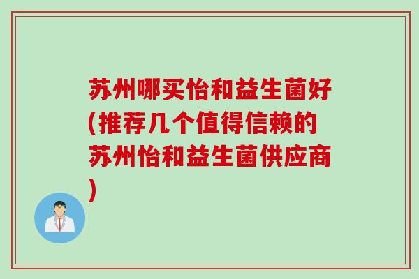 苏州哪买怡和益生菌好(推荐几个值得信赖的苏州怡和益生菌供应商)