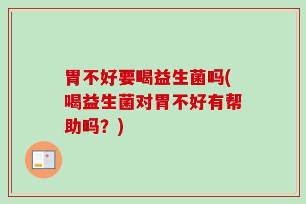 胃不好要喝益生菌吗(喝益生菌对胃不好有帮助吗?) 胃不好要喝益生菌吗(喝益生菌对胃不好有帮助吗?)