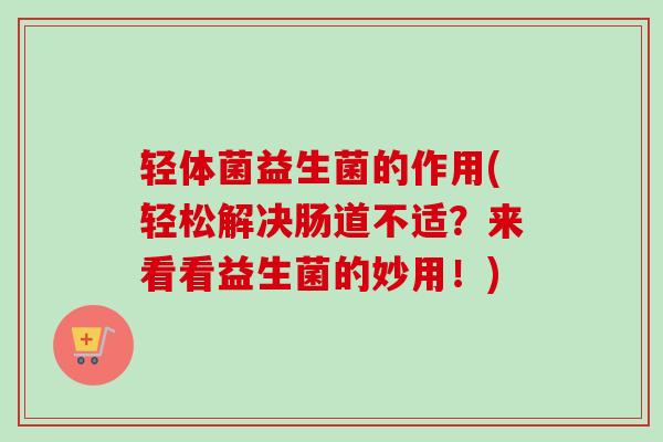 轻体菌益生菌的作用(轻松解决肠道不适?来看看益生菌的妙用!) 轻体菌益生菌的作用(轻松解决肠道不适?来看看益生菌的妙用!)