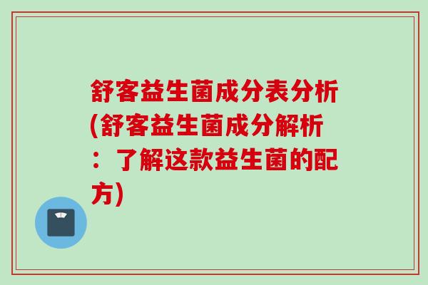 舒客益生菌成分表分析(舒客益生菌成分解析:了解这款益生菌的配方) 舒客益生菌成分表分析(舒客益生菌成分解析:了解这款益生菌的配方)