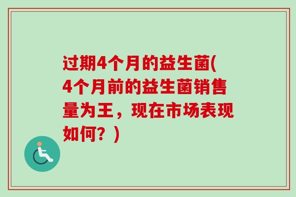 过期4个月的益生菌(4个月前的益生菌销售量为王，现在市场表现如何？)