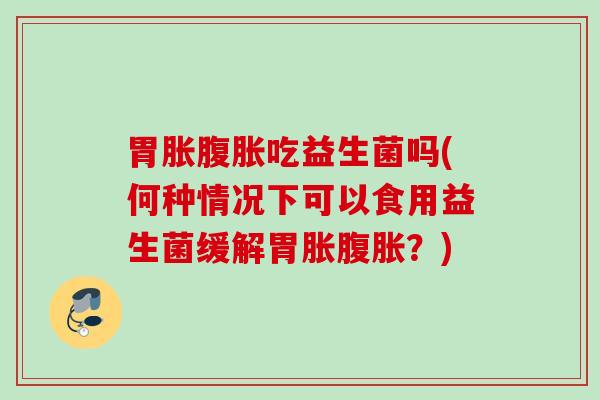 胃胀吃益生菌吗(何种情况下可以食用益生菌缓解胃胀?) 胃胀吃益生菌吗(何种情况下可以食用益生菌缓解胃胀?)