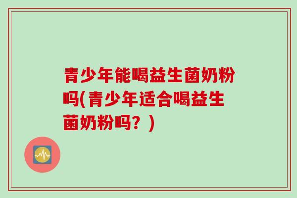 青少年能喝益生菌奶粉吗(青少年适合喝益生菌奶粉吗？)