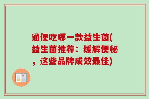 通便吃哪一款益生菌(益生菌推荐：缓解，这些品牌成效佳)