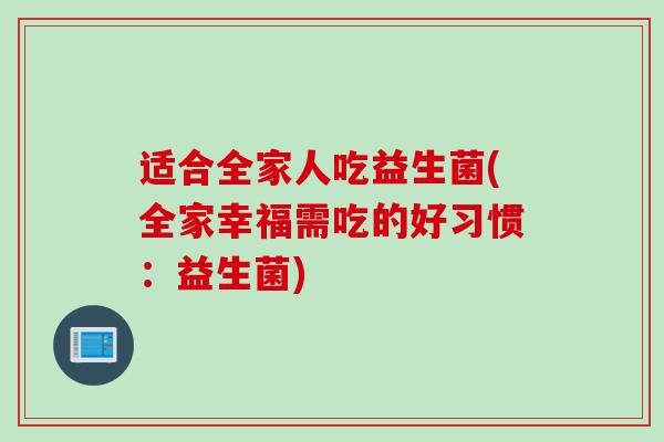 适合全家人吃益生菌(全家幸福需吃的好习惯:益生菌) 适合全家人吃益生菌(全家幸福需吃的好习惯:益生菌)