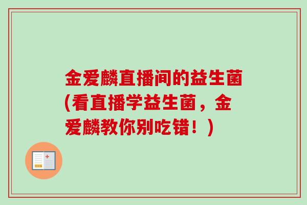 金爱麟直播间的益生菌(看直播学益生菌，金爱麟教你别吃错！)