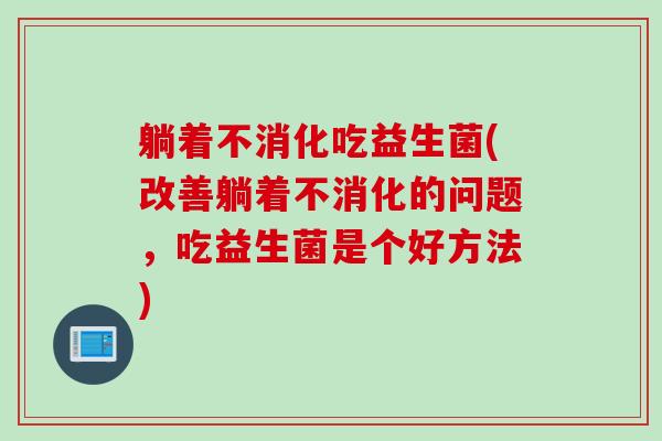 躺着不消化吃益生菌(改善躺着不消化的问题,吃益生菌是个好方法) 躺着不消化吃益生菌(改善躺着不消化的问题,吃益生菌是个好方法)