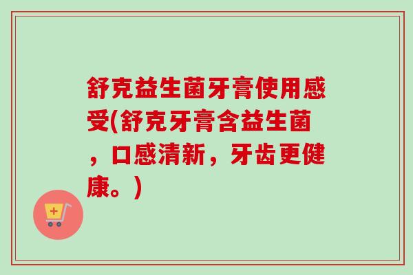舒克益生菌牙膏使用感受(舒克牙膏含益生菌，口感清新，牙齿更健康。)