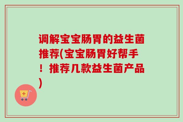 调解宝宝肠胃的益生菌推荐(宝宝肠胃好帮手！推荐几款益生菌产品)
